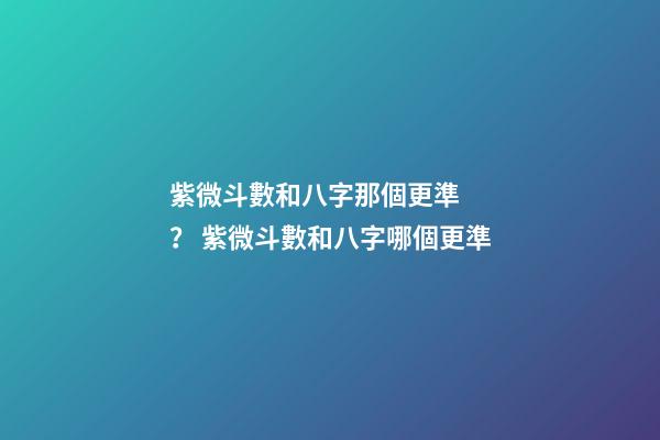 紫微斗數和八字那個更準？ 紫微斗數和八字哪個更準-第1張-觀點-玄機派